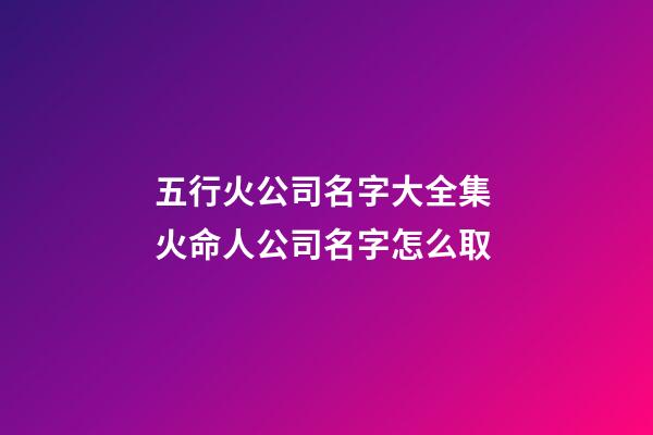 五行火公司名字大全集 火命人公司名字怎么取-第1张-公司起名-玄机派